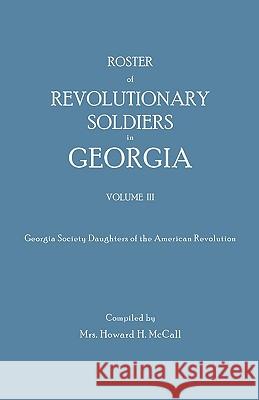 Roster of Revolutionary Soldiers in Georgia. Volume III. Georgia Society Daughters of the American Revolution Mrs. Howard H. McCall 9780806302218 Genealogical Publishing Company