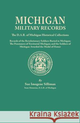 Michigan Military Records. the D.A.R. of Michigan Historical Collections; Records of the Revolutionary Soldiers Buried in Michigan; The Pensioners of Sue Imogene Silliman 9780806303123