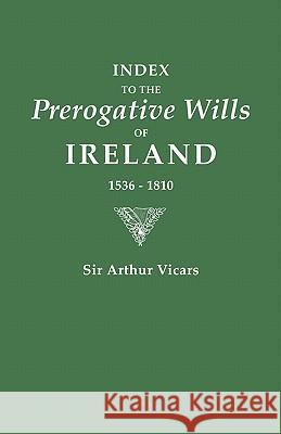 Index to the Prerogative Wills of Ireland 1536-1810 Vicars, Arthur 9780806303611 Genealogical Publishing Company