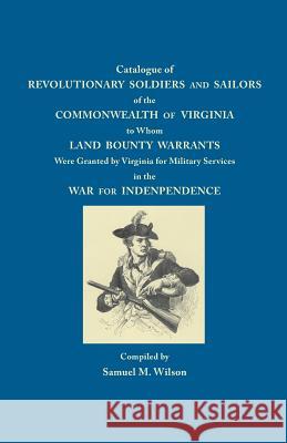 Catalogue of Revolutionary Soldiers and Sailors of the Commonwealth of Virginia to Whom Land Bounty Warrants Were Granted by Virginia for Military Services in the War for Independence Samuel M. Wilson 9780806303796