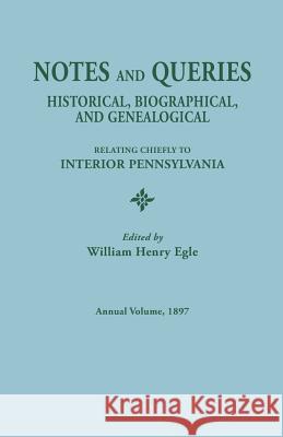 Notes and Queries: Historical, Biographical, and Genealogical, Relating Chiefly to Interior Pennsylvania. Annual Volume 1897 William Henry Egle 9780806304113 Genealogical Publishing Company