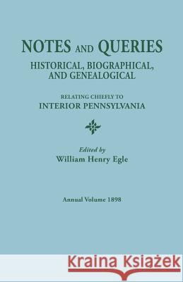Notes and Queries: Historical, Biographical, and Genealogical, Relating Chiefly to Interior Pennsylvania. Annual Volume, 1898 William Henry Egle 9780806304120