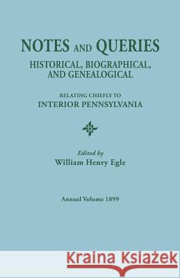 Notes and Queries: Historical, Biographical, and Genealogical, Relating Chiefly to Interior Pennsylvania. Annual Volume, 1899 William Henry Egle 9780806304137 Clearfield