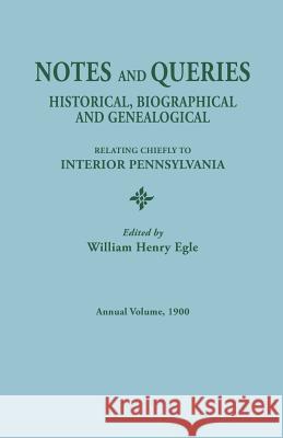 Notes and Queries: Historical, Biographical, and Genealogical, Relating Chiefly to Interior Pennsylvania, Annual Volume, 1900 William Henry Egle 9780806304144