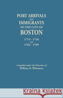 Port Arrivals and Immigrants to the City of Boston, 1715-1716 and 1762-1769 William H Whitmore 9780806305417