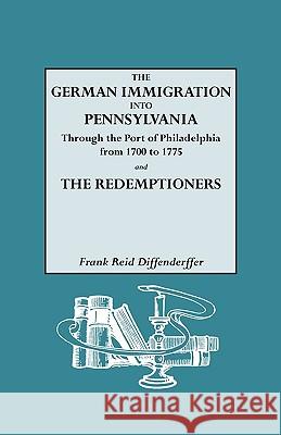 The German Immigration into Pennsylvania Through the Port of Philadelphia from 1700 to 1775 [and] The Redemptioners Frank Reid Diffenderffer 9780806307763