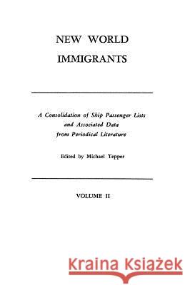 New World Immigrants. a Consolidation of Ship Passenger Lists and Associated Data from Periodical Literature. in Two Volumes. Volume II Michael Tepper 9780806308531 Genealogical Publishing Company