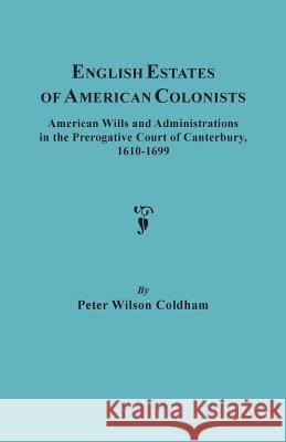 English Estates of American Colonists. American Wills and Administrations in the Prerogative Court of Canterbury, 1610-1699 Peter Wilson Coldham 9780806309057 Genealogical Publishing Company