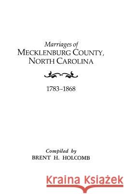 Marriages of Mecklenburg County, North Carolina, 1783-1868 Brent H. Holcomb 9780806309231 Genealogical Publishing Company