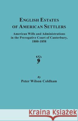 English Estates of American Settlers. American Wills and Administrations in the Prerogative Court of Canterbury, 1800-1858 Peter Wilson Coldham 9780806309361 Genealogical Publishing Company