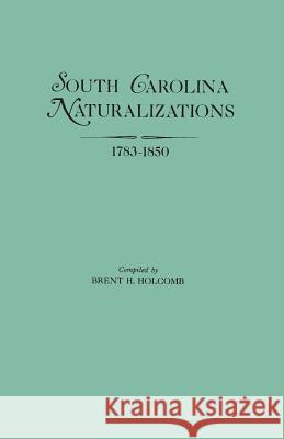 South Carolina Naturalizations 1783-1850 Brent H. Holcomb 9780806311012 Genealogical Publishing Company