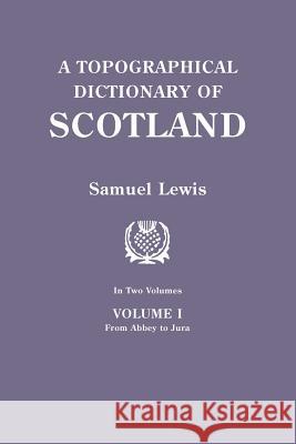 Topographical Dictionary of Scotland. Second Edition. in Two Volumes. Volume I: From Abbey to Jura Samuel Lewis 9780806312569 Genealogical Publishing Company