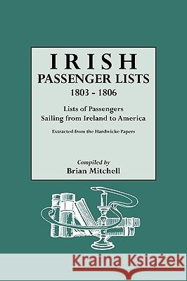 Irish Passenger Lists, 1803-1806: Lists of Passengers Sailing from Ireland to America. Extracted from the Hardwicke Papers Brian Mitchell 9780806314587