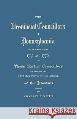 Provincial Councillors of Pennsylvania, Who Held Office Between 1733 and 1776, and Those Earlier Councillors Who Were Some Time Chief Magistrates of t Charles P Keith 9780806315294 Clearfield