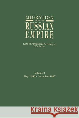 Migration from the Russian Empire: Lists of Passengers Arriving at U.S. Ports. Volume 3: May 1886-December 1887 Ira A Glazier 9780806315393 Genealogical Publishing Company