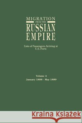 Migration from the Russian Empire: Lists of Passengers Arriving at U.S. Ports. Volume 4: January 1888-May 1889 Ira A. Glazier 9780806315409 Genealogical Publishing Company