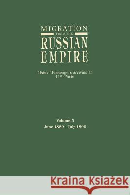 Migration from the Russian Empire: Lists of Passengers Arriving at U.S. Ports. Volume 5: June 1889-July 1890 Ira A Glazier 9780806315836 Genealogical Publishing Company