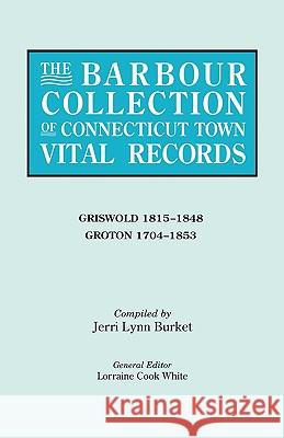 The Barbour Collection of Connecticut Town Vital Records. Volume 15: Griswold 1815-1848, Groton 1704-1853 Lorraine Cook White, Jerri Lynn Burket 9780806315928 Genealogical Publishing Company