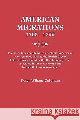 American Migrations, 1765-1799. the Lives, Times and Families of Colonial Americans Who Remained Loyal to the British Crown Before, During and After t Peter Wilson Coldham 9780806316185 Genealogical Publishing Company