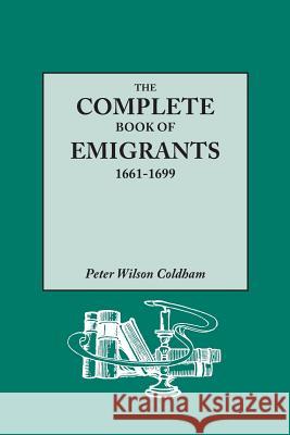 Complete Book of Emigrants, 1661-1699. a Comprehensive Listing Compiled from English Public Records of Those Who Took Ship to the Americas for Politic Peter Wilson Coldham 9780806318004