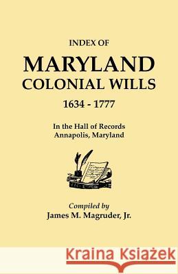 Index to Maryland Colonial Wills, 1634-1777, in the Hall of Records, Annapolis, Maryland James M Magruder, Jr, Louise E Magruder 9780806319209