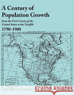 Century of Population Growth, from the First Census of the United States to the Twelfth, 1790-1900 U S Bureau of the Census 9780806319216 Genealogical Publishing Company