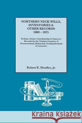 Northern Neck Wills, Inventories & Other Records, 1800-1825. Probate, Estate, Guardianship & Chancery Records for the Virginia Counties of Westmoreland, Richmond, Northumberland & Lancaster Kr. Robert K. Headley 9780806319858 Genealogical Publishing Company