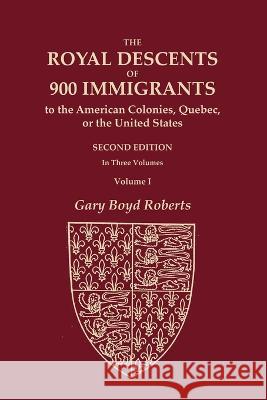 The Royal Descents of 900 Immigrants to the American Colonies, Quebec, or the United States Who Were Themselves Notable or Left Descendants Notable in Gary Boyd Roberts 9780806321233
