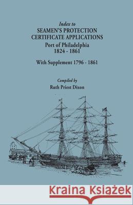 Index to Seamen's Protection Certificate Applications. Port of Philadelphia, 1824-1861. Record Group 36, Records of the Bureau of Customs, National Ar Ruth Priest Dixon 9780806345086