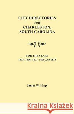 City Directories for Charleston, South Carolina, for the Years 1803, 1806, 1807, 1809 and 1813 James W Hagy 9780806345369 Genealogical Publishing Company