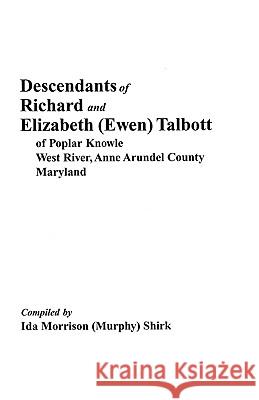 Descendants of Richard & Elizabeth (Ewen) Talbott of Popular Knowle, West River, Anne Arundel County, Maryland Ida M Shirk 9780806345840