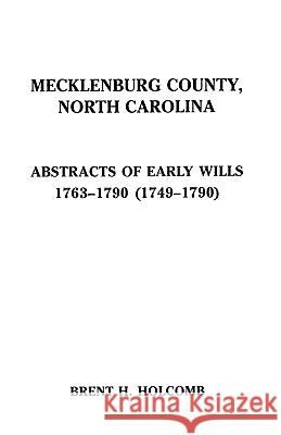 Mecklenburg County, North Carolina Abstracts of Early Wills, 1763-1790 & 1749-1790 Brent H. Holcomb 9780806345956 Genealogical Publishing Company