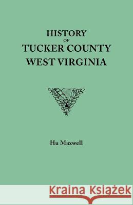 History of Tucker County, West Virginia, from the Earliest Explorations and Settlements to the Present Time [1884] Hugh Maxwell 9780806347585 Genealogical Publishing Company