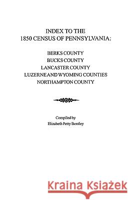 Index to the 1850 Census of Pennsylvania: Berks County; Bucks County; Lancaster County; Luzerne & Wyoming Counties; Northampton County Bentley 9780806347592