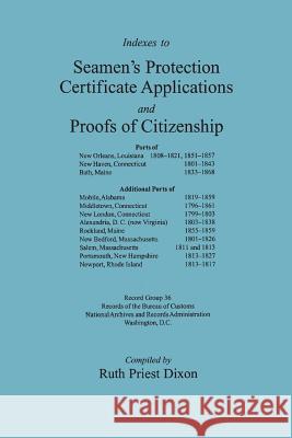 Indexes to Seamen's Protection Certificate Applications and Proofs of Citizenship: Principally the Ports of New Orleans, LA, New Haven, CT, Bath, ME, and several other East Coast ports. Record Group 3 Ruth Priest Dixon 9780806348193