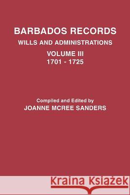 Barbados Records. Wills and Administrations: Volume III, 1701-1725 Joanne McRee Sanders 9780806349022