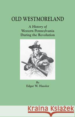 Old Westmoreland: A History of Western Pennsylvania During the Revolution Edgar W. Hassler 9780806349411 Genealogical Publishing Company