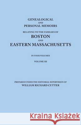 Genealogical and Personal Memoirs Relating to the Families of Boston and Eastern Massachusetts. In Four Volumes. Volume III William Richard Cutter 9780806349626 Genealogical Publishing Company