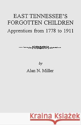 East Tennessee's Forgotten Children: Apprentices from 1778 to 1911 Alan N Miller 9780806349664 Genealogical Publishing Company