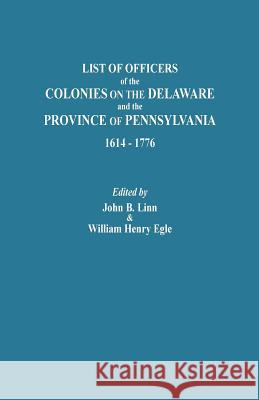 List of Officers of the Colonies on the Delaware and the Province of Pennsylvania, 1614-1776 John B. Linn, William Henry Egle 9780806350004 Genealogical Publishing Company