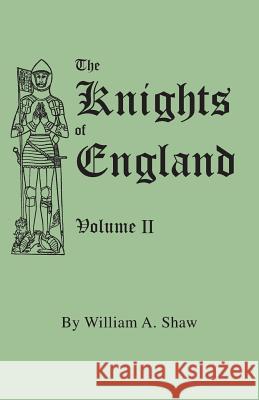 The Knights of England. A Complete Record from the Earliest Time to the Present Day of the Knights of All the Orders of Chivalry in England, Scotland, and Ireland, and of Knights Bachelors. Volume II. William A. Shaw 9780806351339