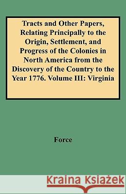 Tracts and Other Papers, Relating Principally to the Origin, Settlement, and Progress of the Colonies in North America from the Discovery of the Country to the Year 1776. Volume III: Virginia Force 9780806351810