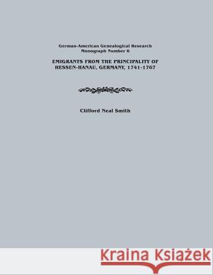 Emigrants from the Principality of Hessen-Hanau, Germany, 1741-1767. German-American Genealogical Research, Monograph Number 6 Clifford Neal Smith 9780806352503