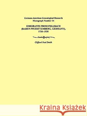 Emigrants from Fellbach (Baden-Wuerttemberg, Germany), 1735-1930. German-American Genealogical Research Monograph Number 14 Clifford Neal Smith 9780806352589