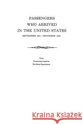 Passengers Who Arrived in the United States, September 1821-December 1823. From Transcripts by the State Department U.S. Department of State 9780806352879 Genealogical Publishing Company
