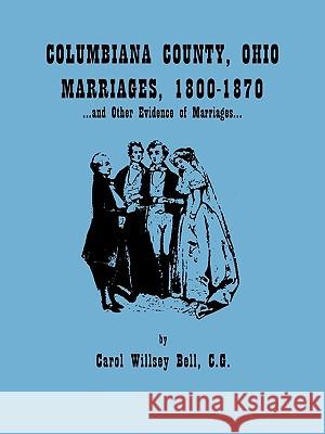 Columbiana County, Ohio, Marriages 1800-1870, and Other Evidence of Marriages Carol Willsey Bell 9780806352954 Genealogical Publishing Company