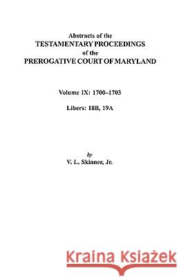 Abstracts of the Testamentary Proceedings of the Prerogative Court of Maryland. Volume IX: 1700-1703, Libers: 18B, 19A Jr. Skinner 9780806353449