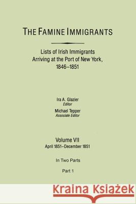 The Famine Immigrants. Lists of Irish Immigrants Arriving at the Port of New York, 1846-1851. Volume VII, April 1851-December 1851. In Two Parts, Part 1 Ira A. Glazier, Michael H. Tepper 9780806353609 Genealogical Publishing Company