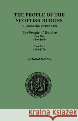 The People of the Scottish Burghs: The People of Dundee Part One 1600-1699 and Part Two 1700-1799 David Dobson 9780806354125 Genealogical Publishing Company