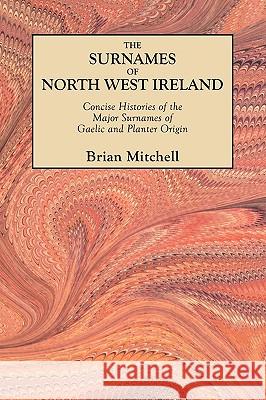 The Surnames of North West Ireland: Concise Histories of the Major Surnames of Gaelic and Planter Origin Brian Mitchell 9780806354576